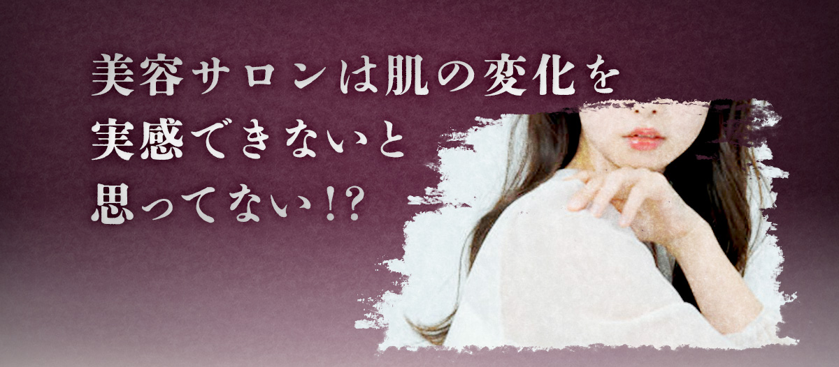 美容サロンは肌の変化を実感できないと思ってない！？